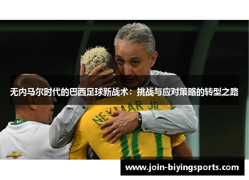 无内马尔时代的巴西足球新战术：挑战与应对策略的转型之路