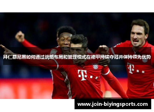 拜仁慕尼黑如何通过战略布局和管理模式在德甲持续夺冠并保持领先优势