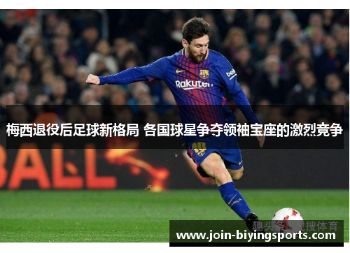 梅西退役后足球新格局 各国球星争夺领袖宝座的激烈竞争