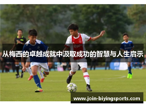 从梅西的卓越成就中汲取成功的智慧与人生启示