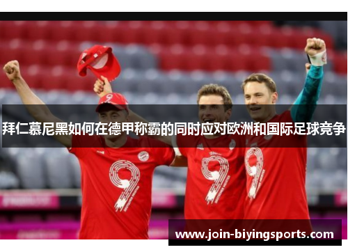 拜仁慕尼黑如何在德甲称霸的同时应对欧洲和国际足球竞争