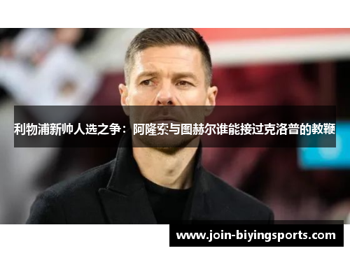 利物浦新帅人选之争：阿隆索与图赫尔谁能接过克洛普的教鞭