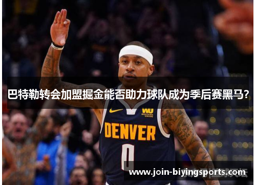 巴特勒转会加盟掘金能否助力球队成为季后赛黑马？