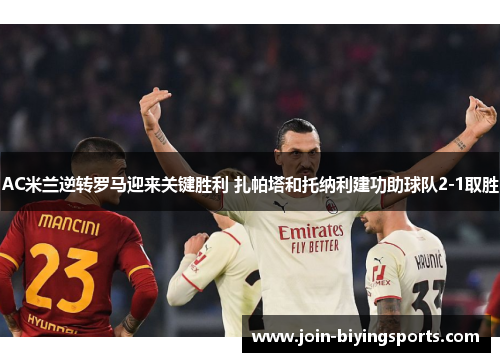 AC米兰逆转罗马迎来关键胜利 扎帕塔和托纳利建功助球队2-1取胜