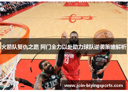 火箭队复仇之路 阿门全力以赴助力球队逆袭策略解析