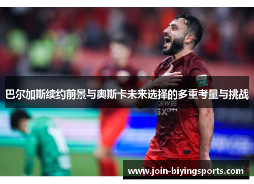 巴尔加斯续约前景与奥斯卡未来选择的多重考量与挑战