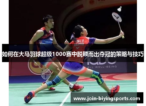 如何在大马羽球超级1000赛中脱颖而出夺冠的策略与技巧