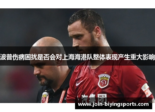 波普伤病困扰是否会对上海海港队整体表现产生重大影响