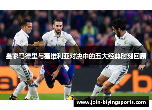 皇家马德里与塞维利亚对决中的五大经典时刻回顾
