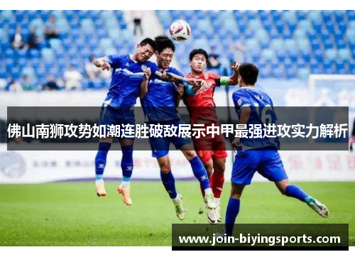佛山南狮攻势如潮连胜破敌展示中甲最强进攻实力解析
