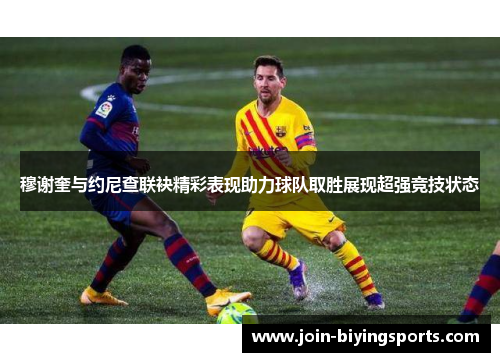 穆谢奎与约尼查联袂精彩表现助力球队取胜展现超强竞技状态