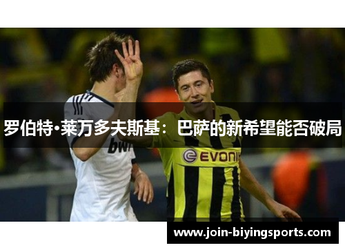 罗伯特·莱万多夫斯基：巴萨的新希望能否破局