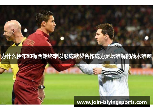 为什么伊布和梅西始终难以形成默契合作成为足坛难解的战术难题