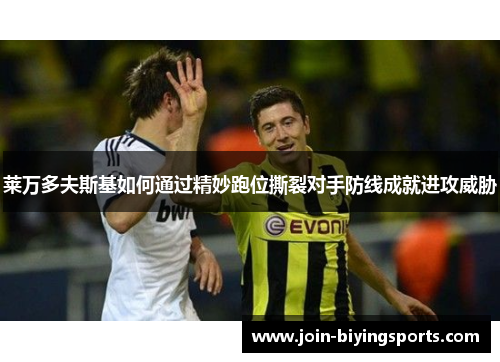 莱万多夫斯基如何通过精妙跑位撕裂对手防线成就进攻威胁 莱万多夫斯基如何通过精妙跑位撕裂对手防线成就进攻威胁