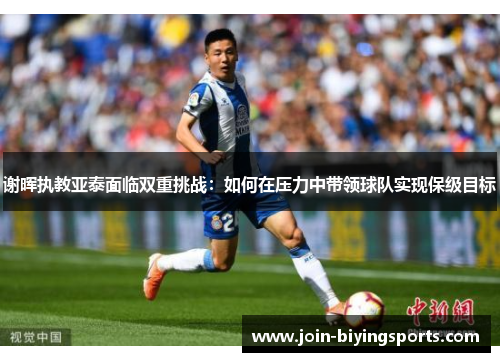 谢晖执教亚泰面临双重挑战:如何在压力中带领球队实现保级目标 谢晖执教亚泰面临双重挑战:如何在压力中带领球队实现保级目标