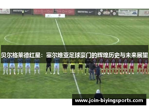 贝尔格莱德红星:塞尔维亚足球豪门的辉煌历史与未来展望 贝尔格莱德红星:塞尔维亚足球豪门的辉煌历史与未来展望