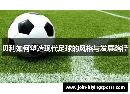 贝利如何塑造现代足球的风格与发展路径 贝利如何塑造现代足球的风格与发展路径