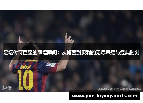 足坛传奇巨星的辉煌瞬间：从梅西到贝利的无尽荣耀与经典时刻