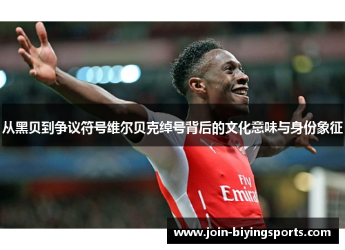 从黑贝到争议符号维尔贝克绰号背后的文化意味与身份象征