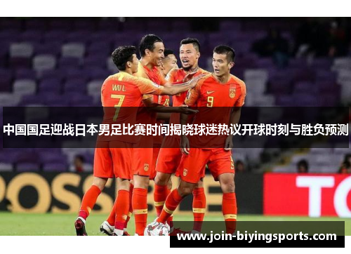 中国国足迎战日本男足比赛时间揭晓球迷热议开球时刻与胜负预测