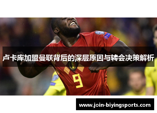 卢卡库加盟曼联背后的深层原因与转会决策解析 卢卡库加盟曼联背后的深层原因与转会决策解析