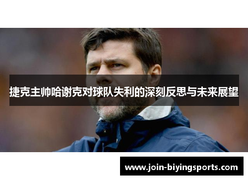 捷克主帅哈谢克对球队失利的深刻反思与未来展望 捷克主帅哈谢克对球队失利的深刻反思与未来展望
