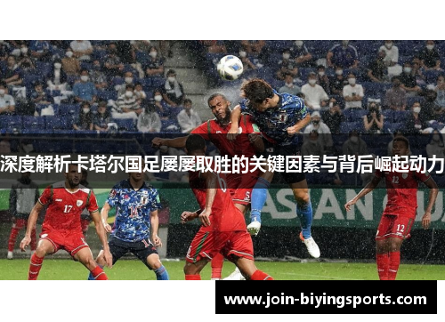 深度解析卡塔尔国足屡屡取胜的关键因素与背后崛起动力