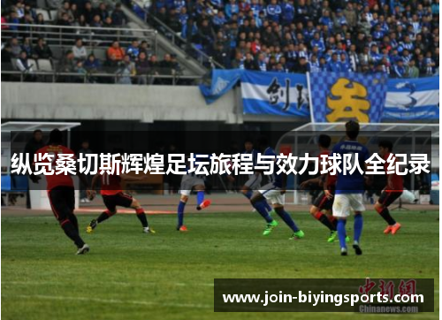 纵览桑切斯辉煌足坛旅程与效力球队全纪录 纵览桑切斯辉煌足坛旅程与效力球队全纪录