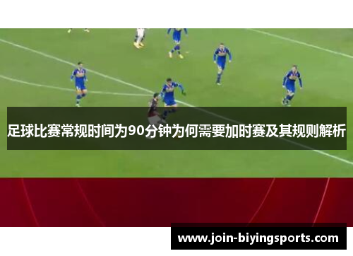 足球比赛常规时间为90分钟为何需要加时赛及其规则解析