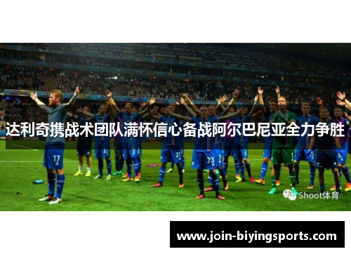 达利奇携战术团队满怀信心备战阿尔巴尼亚全力争胜