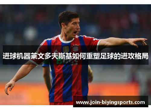 进球机器莱文多夫斯基如何重塑足球的进攻格局