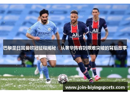 巴黎圣日耳曼欧冠征程揭秘:从奢华阵容到艰难突破的背后故事 巴黎圣日耳曼欧冠征程揭秘:从奢华阵容到艰难突破的背后故事