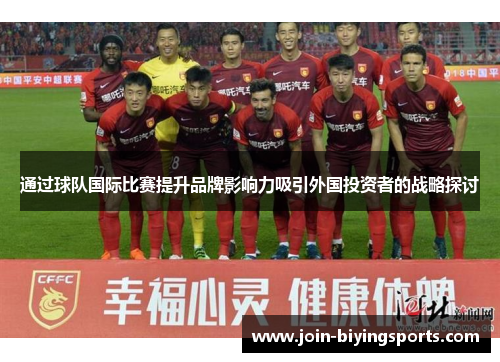 通过球队国际比赛提升品牌影响力吸引外国投资者的战略探讨 通过球队国际比赛提升品牌影响力吸引外国投资者的战略探讨