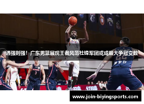 遇强则强!广东男篮展现王者风范杜锋军团或成最大争冠变数 遇强则强!广东男篮展现王者风范杜锋军团或成最大争冠变数