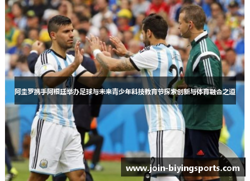 阿圭罗携手阿根廷举办足球与未来青少年科技教育节探索创新与体育融合之道