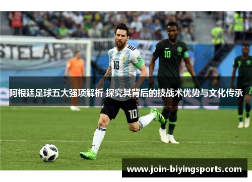 阿根廷足球五大强项解析 探究其背后的技战术优势与文化传承