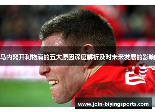 马内离开利物浦的五大原因深度解析及对未来发展的影响 马内离开利物浦的五大原因深度解析及对未来发展的影响
