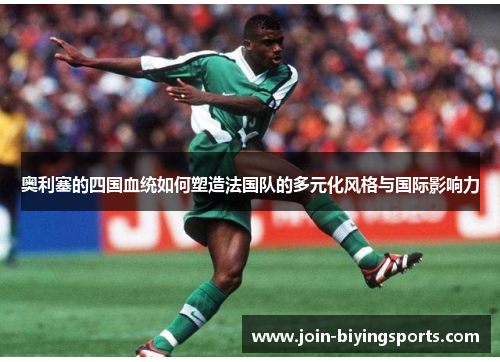 奥利塞的四国血统如何塑造法国队的多元化风格与国际影响力