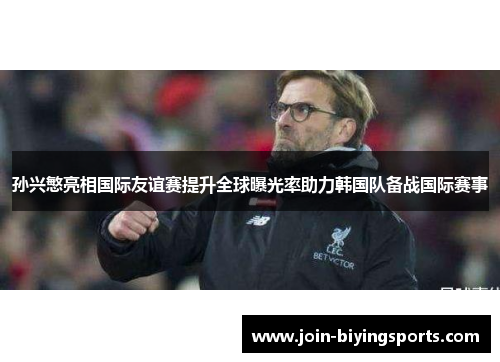 孙兴慜亮相国际友谊赛提升全球曝光率助力韩国队备战国际赛事